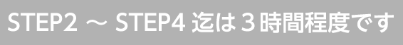 STEP2〜STEP4迄は3時間程度です